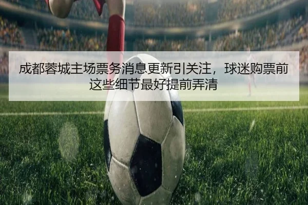 成都蓉城主场票务消息更新引关注，球迷购票前这些细节最好提前弄清
