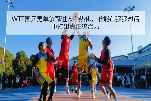 WTT国乒男单争冠进入白热化，谁能在强强对话中打出真正统治力