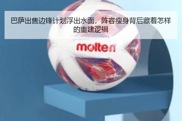 巴萨出售边锋计划浮出水面，阵容瘦身背后藏着怎样的重建逻辑